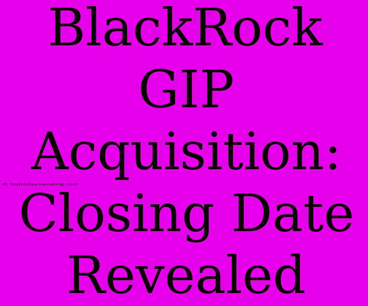 BlackRock GIP Acquisition: Closing Date Revealed