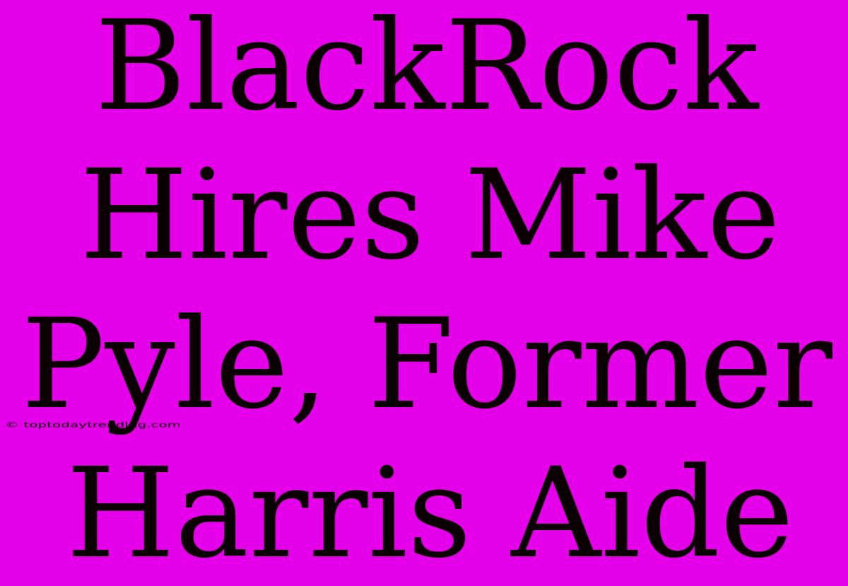 BlackRock Hires Mike Pyle, Former Harris Aide