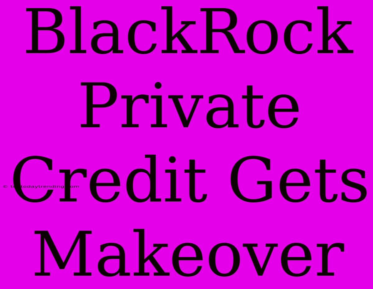 BlackRock Private Credit Gets Makeover