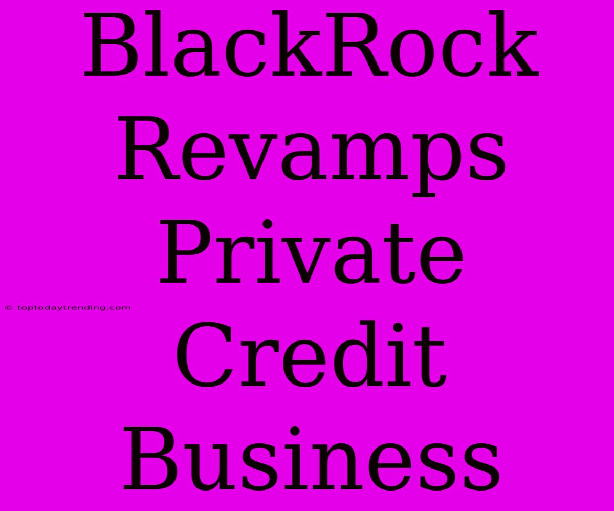 BlackRock Revamps Private Credit Business