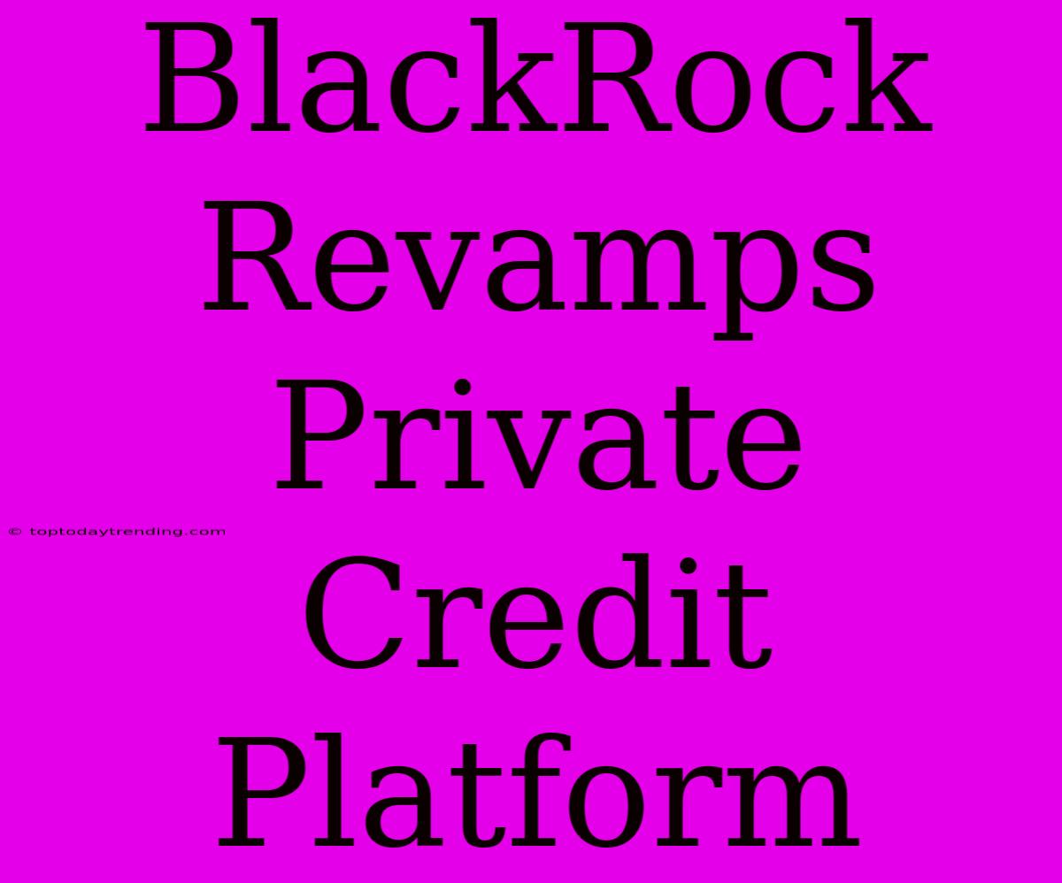 BlackRock Revamps Private Credit Platform