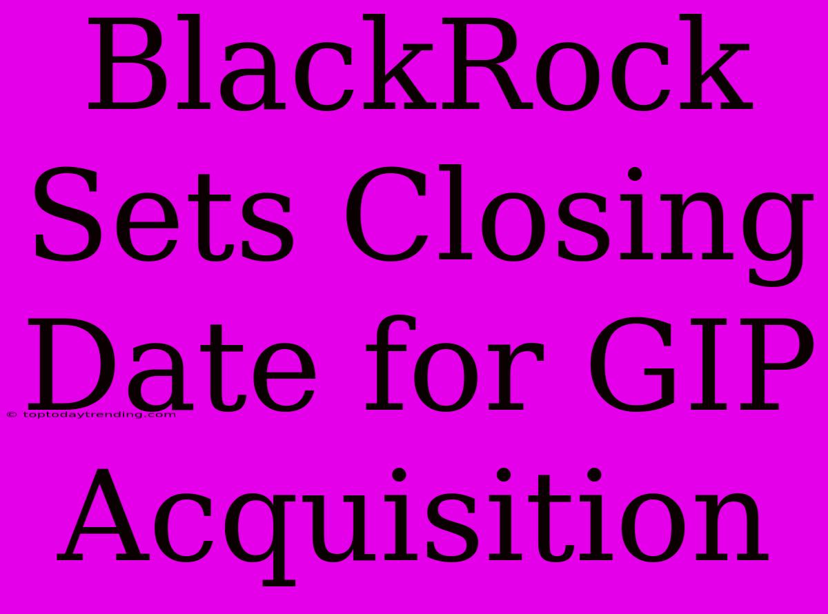 BlackRock Sets Closing Date For GIP Acquisition