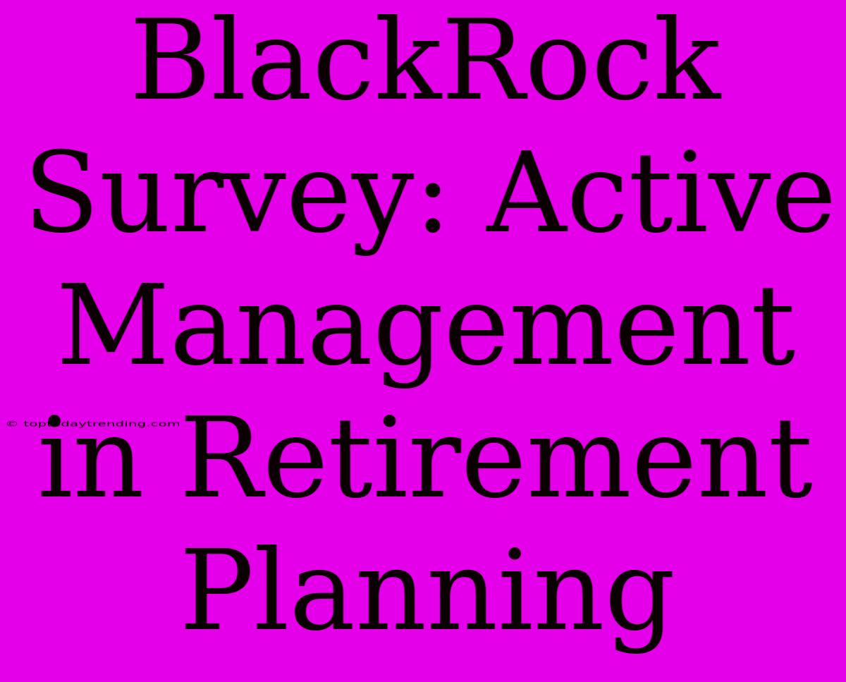 BlackRock Survey: Active Management In Retirement Planning