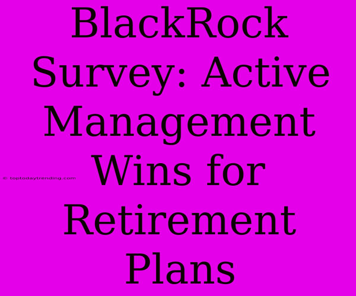 BlackRock Survey: Active Management Wins For Retirement Plans