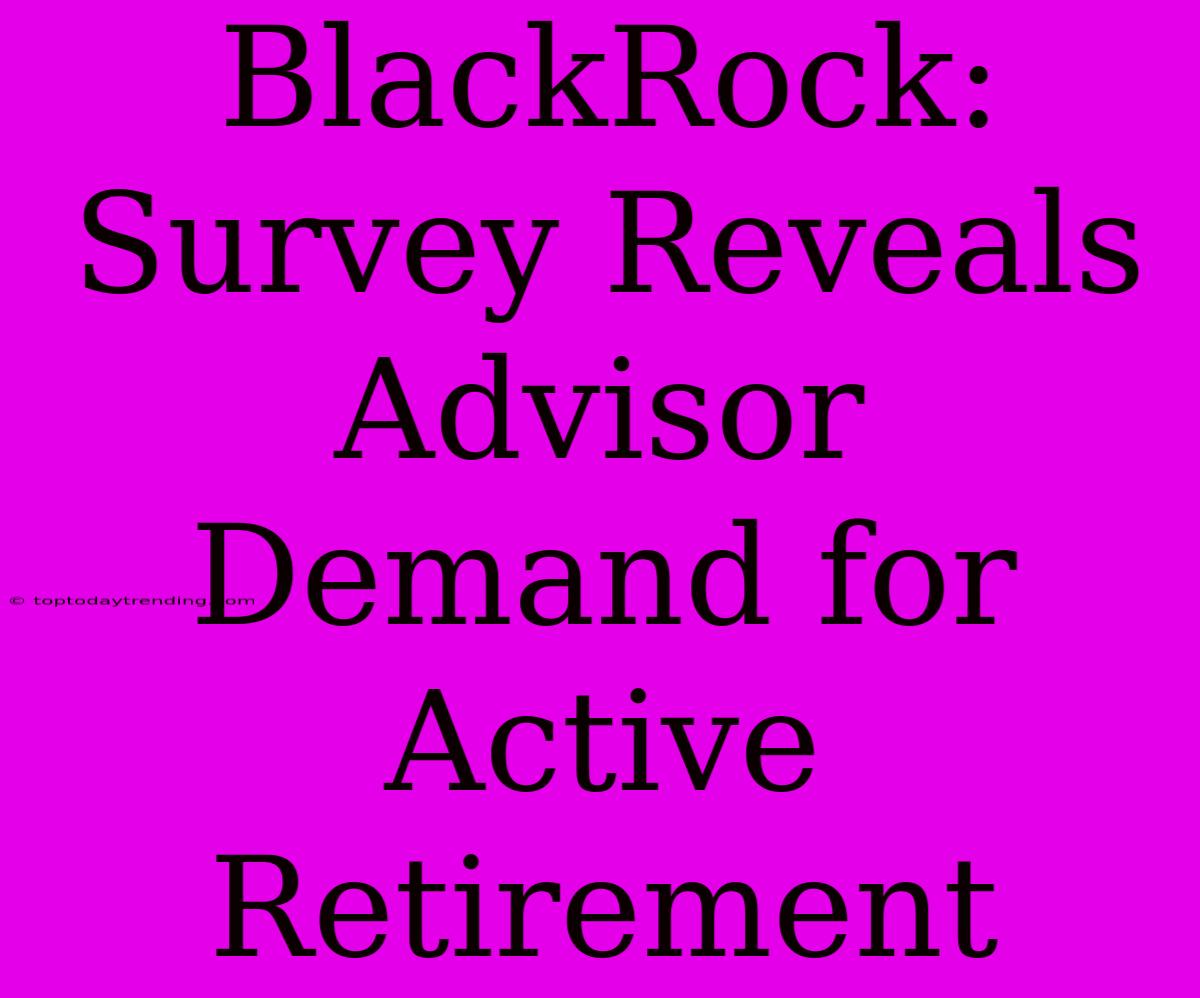 BlackRock: Survey Reveals Advisor Demand For Active Retirement