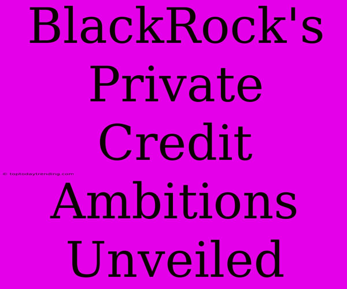 BlackRock's Private Credit Ambitions Unveiled