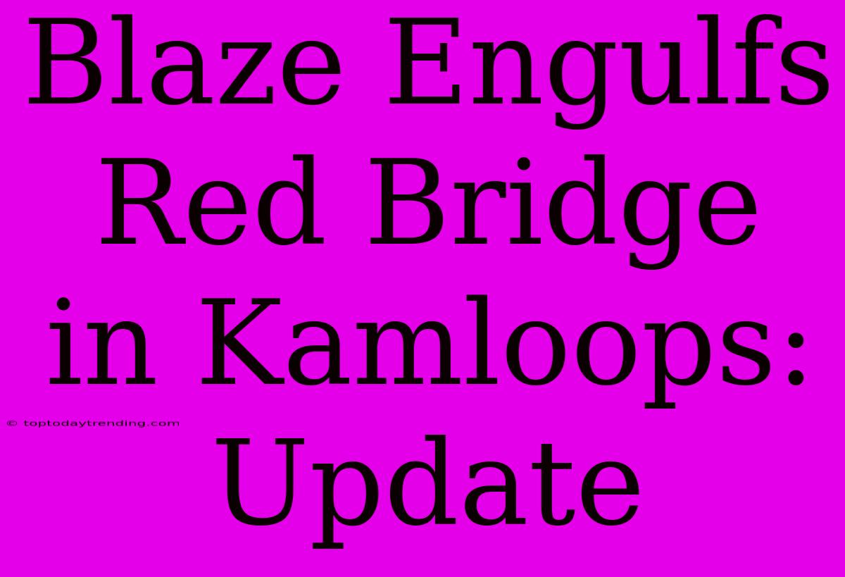 Blaze Engulfs Red Bridge In Kamloops: Update