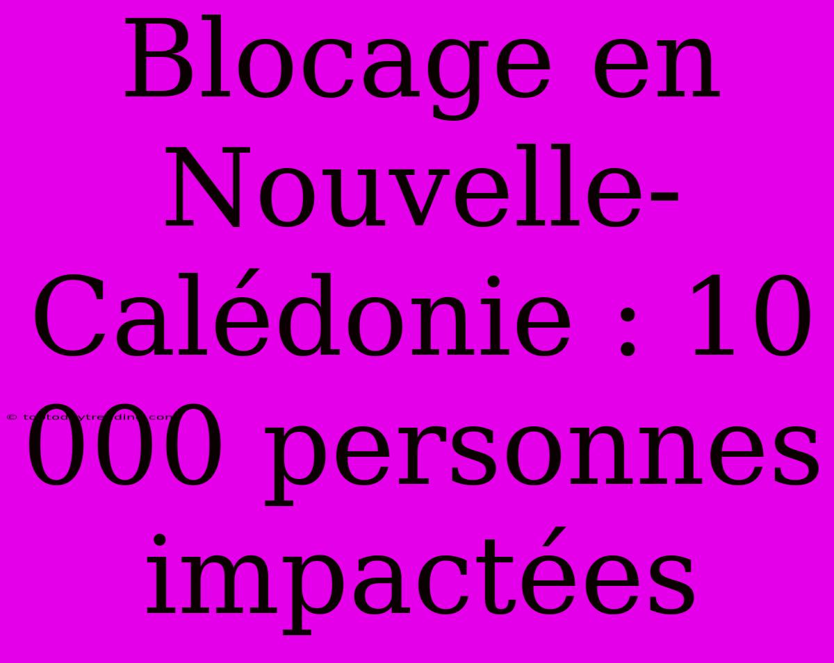 Blocage En Nouvelle-Calédonie : 10 000 Personnes Impactées