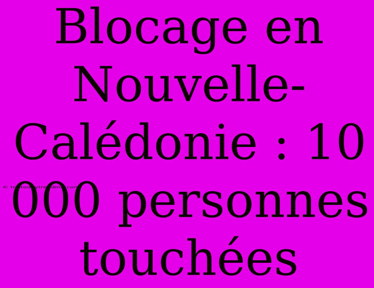 Blocage En Nouvelle-Calédonie : 10 000 Personnes Touchées