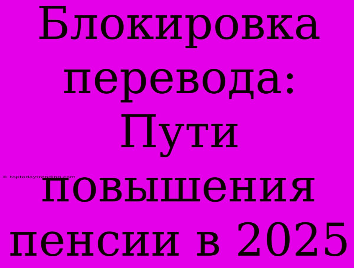 Блокировка Перевода: Пути Повышения Пенсии В 2025