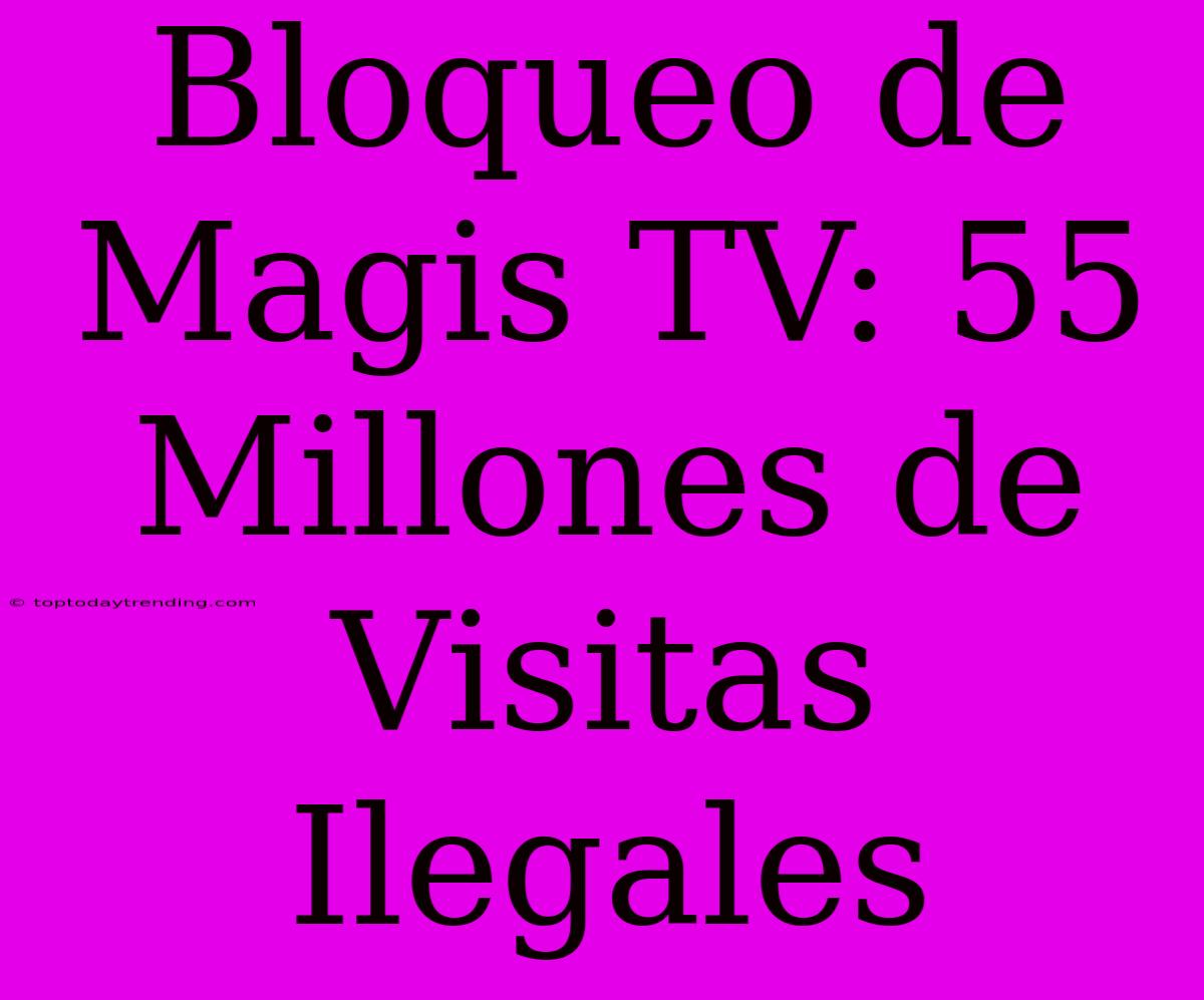 Bloqueo De Magis TV: 55 Millones De Visitas Ilegales