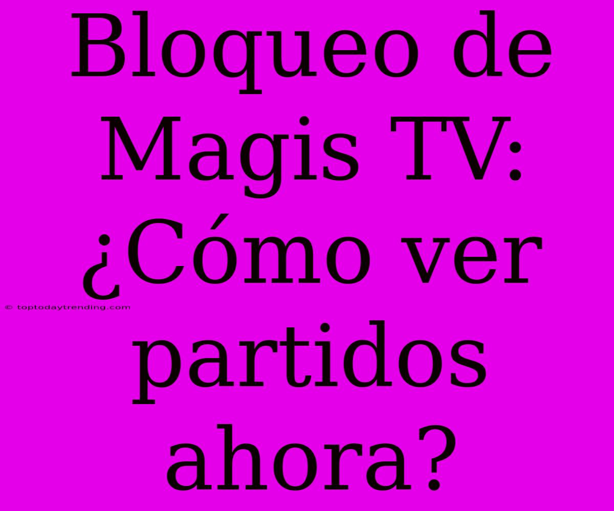 Bloqueo De Magis TV: ¿Cómo Ver Partidos Ahora?