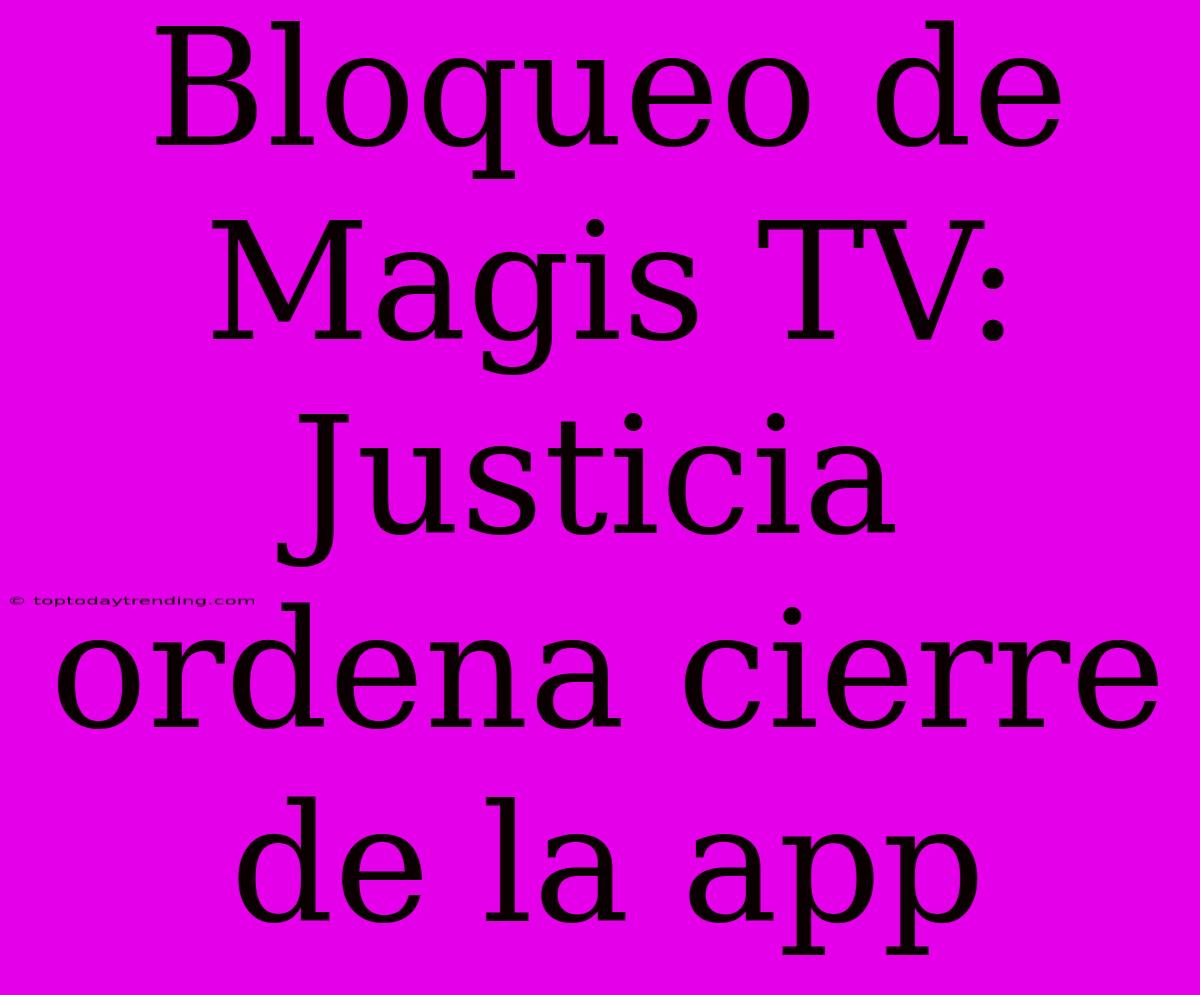 Bloqueo De Magis TV: Justicia Ordena Cierre De La App