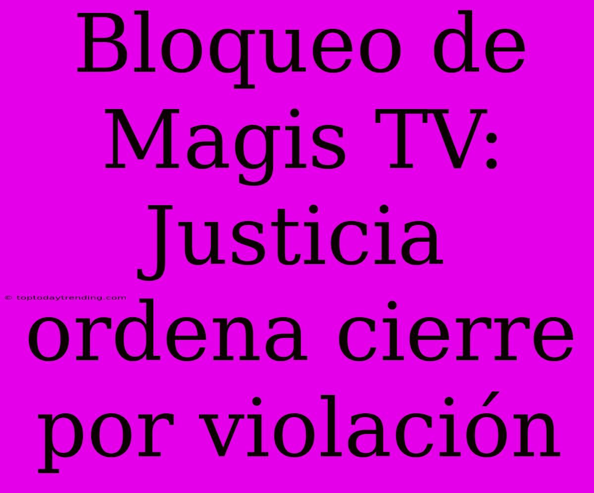 Bloqueo De Magis TV: Justicia Ordena Cierre Por Violación