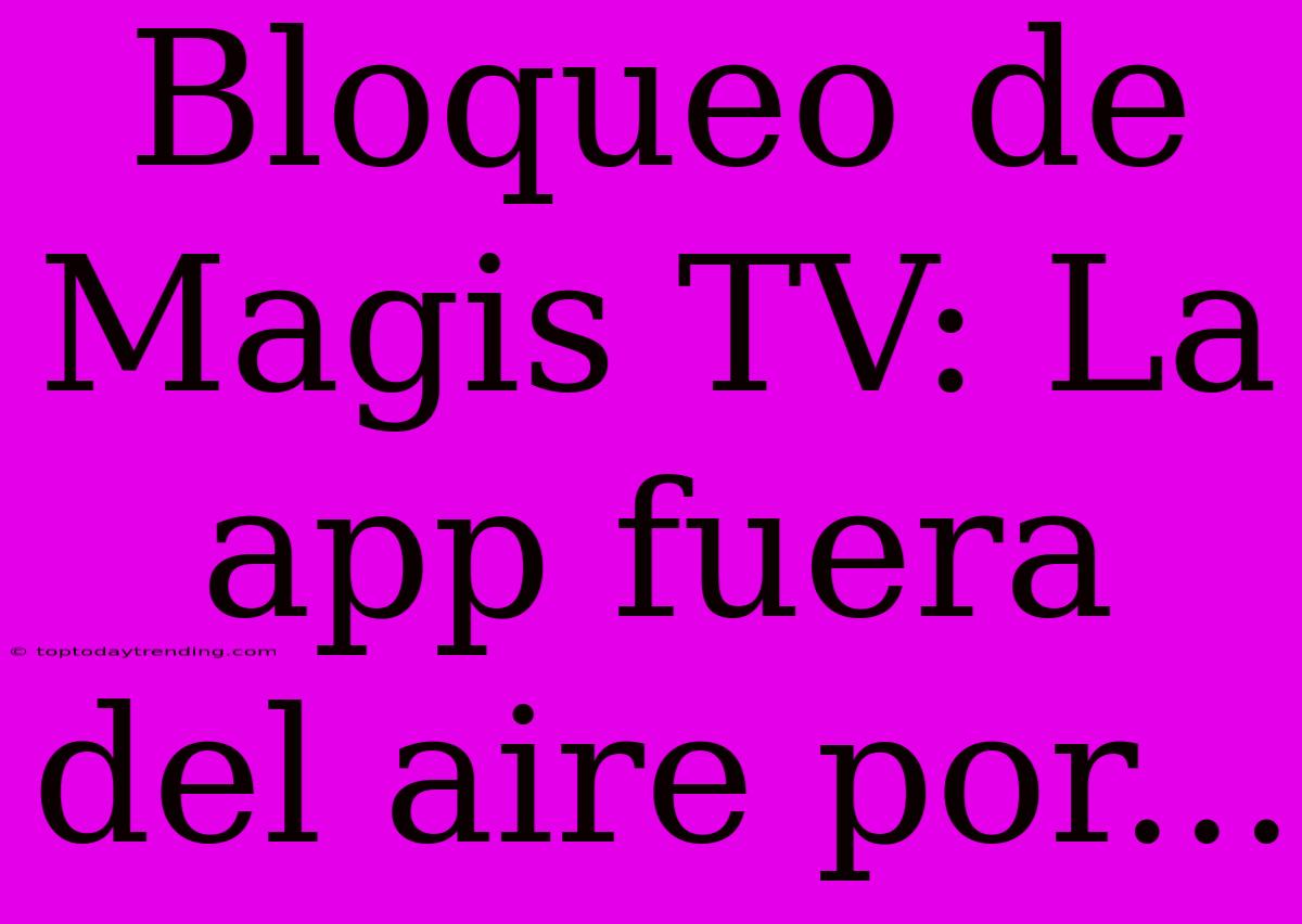 Bloqueo De Magis TV: La App Fuera Del Aire Por...