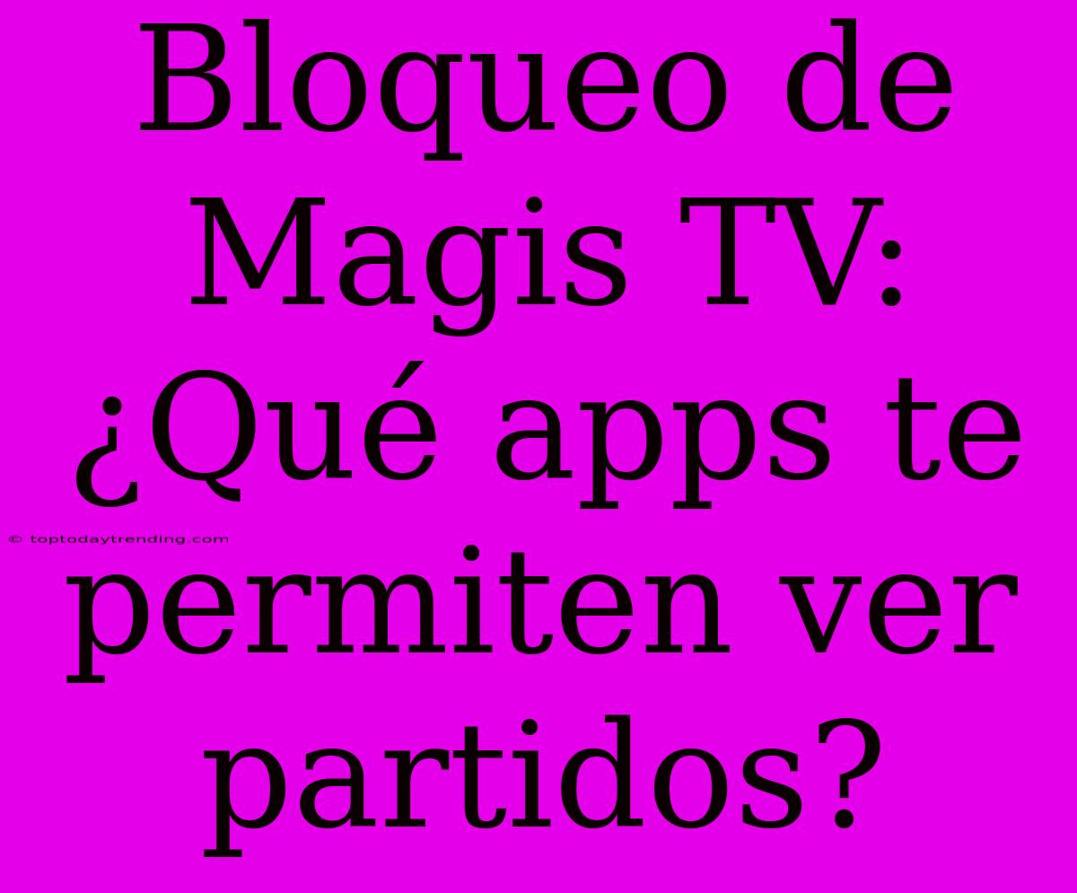 Bloqueo De Magis TV: ¿Qué Apps Te Permiten Ver Partidos?