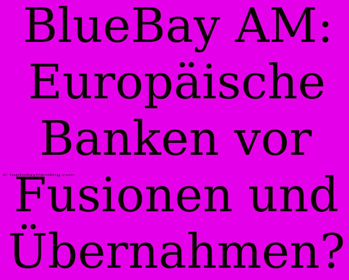 BlueBay AM: Europäische Banken Vor Fusionen Und Übernahmen?