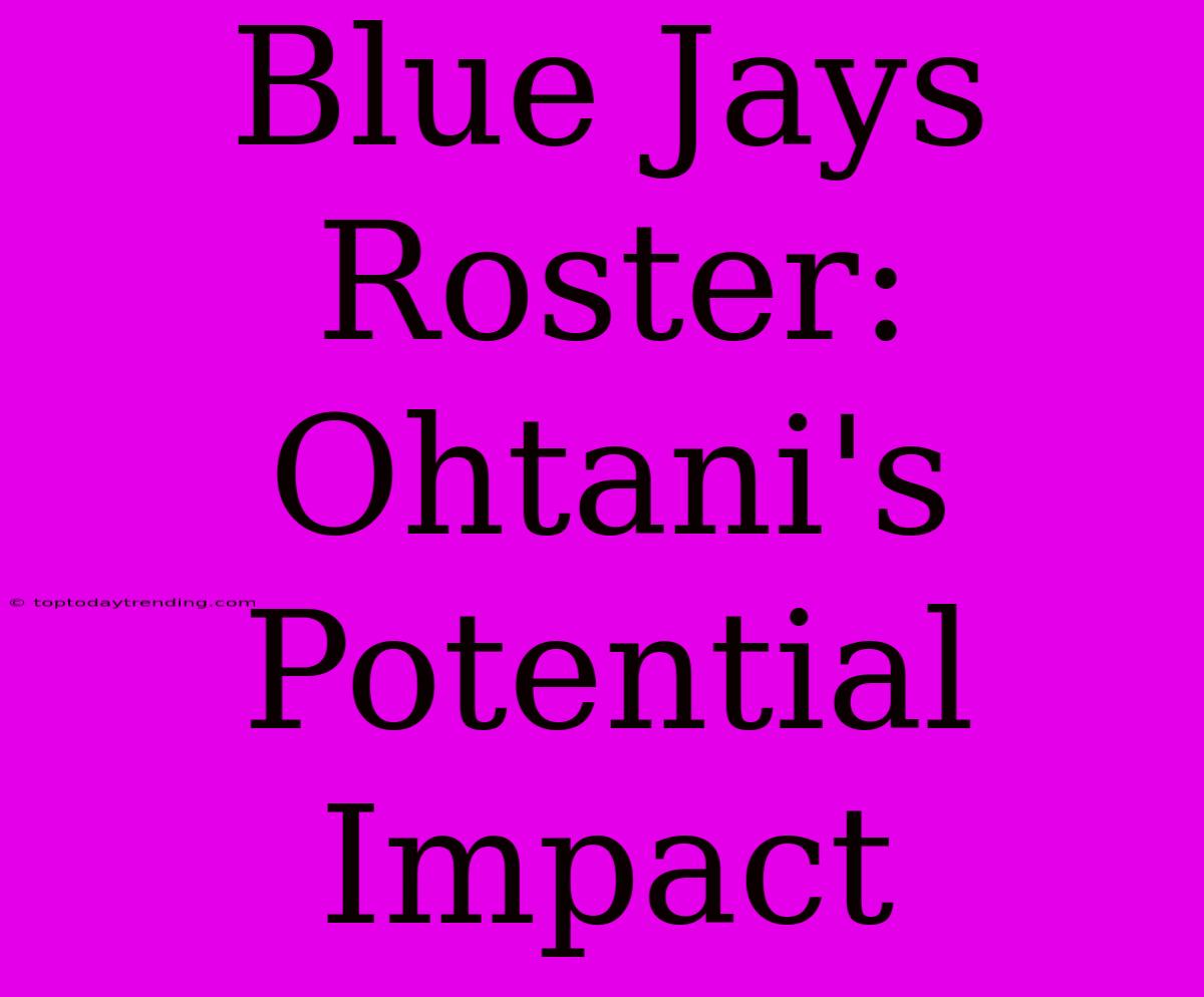 Blue Jays Roster: Ohtani's Potential Impact