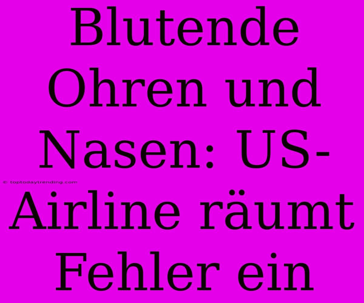 Blutende Ohren Und Nasen: US-Airline Räumt Fehler Ein