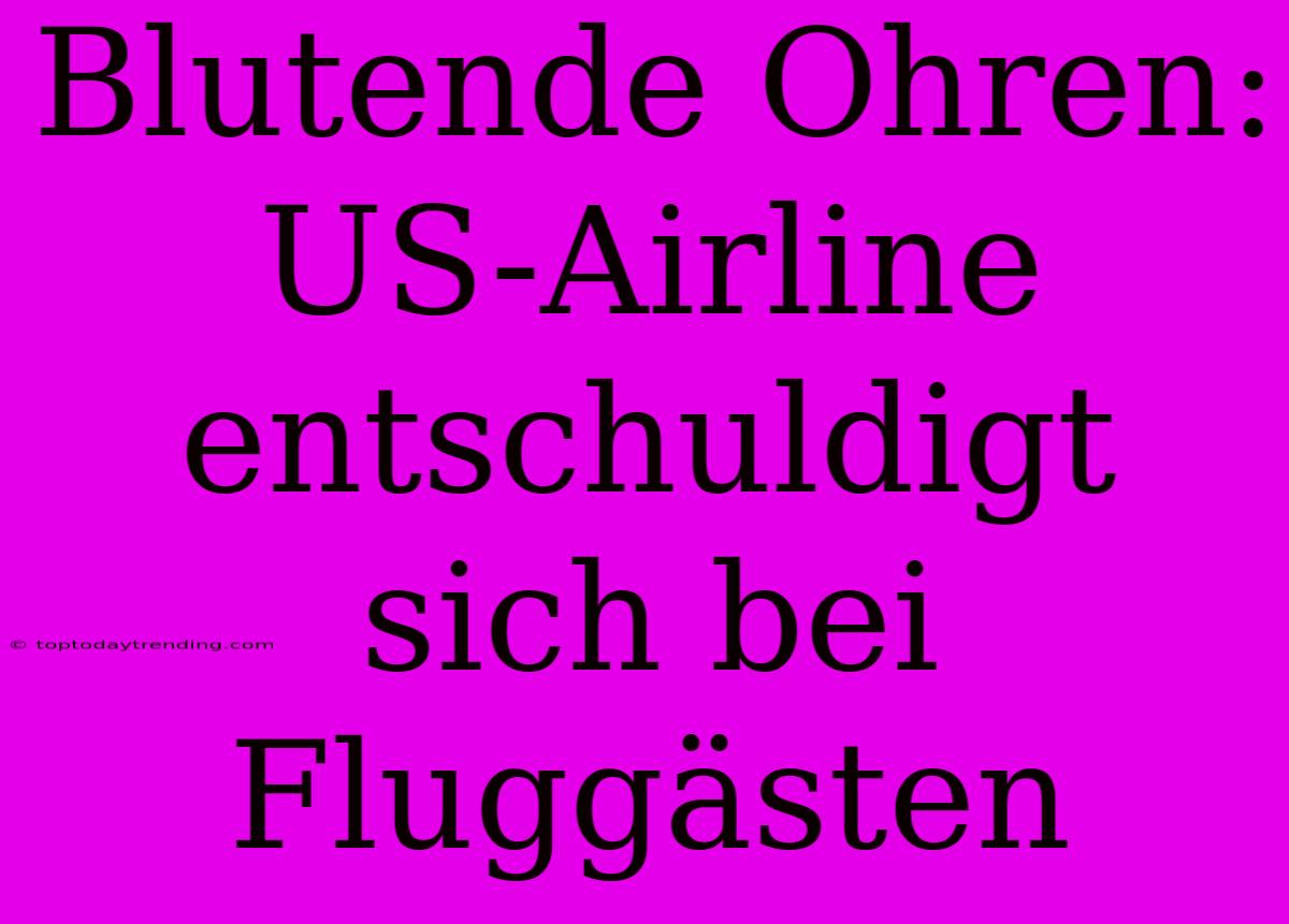 Blutende Ohren: US-Airline Entschuldigt Sich Bei Fluggästen