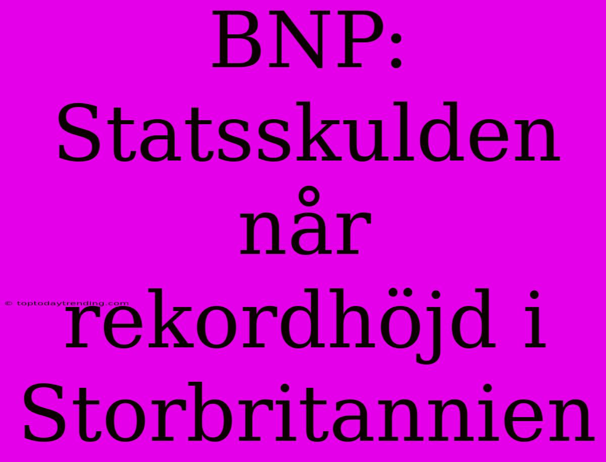 BNP: Statsskulden Når Rekordhöjd I Storbritannien