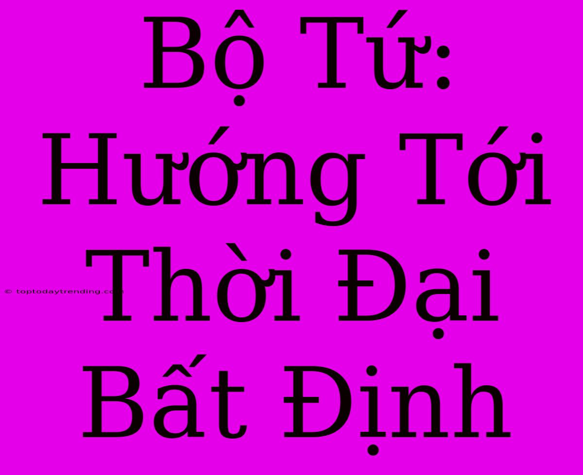 Bộ Tứ: Hướng Tới Thời Đại Bất Định