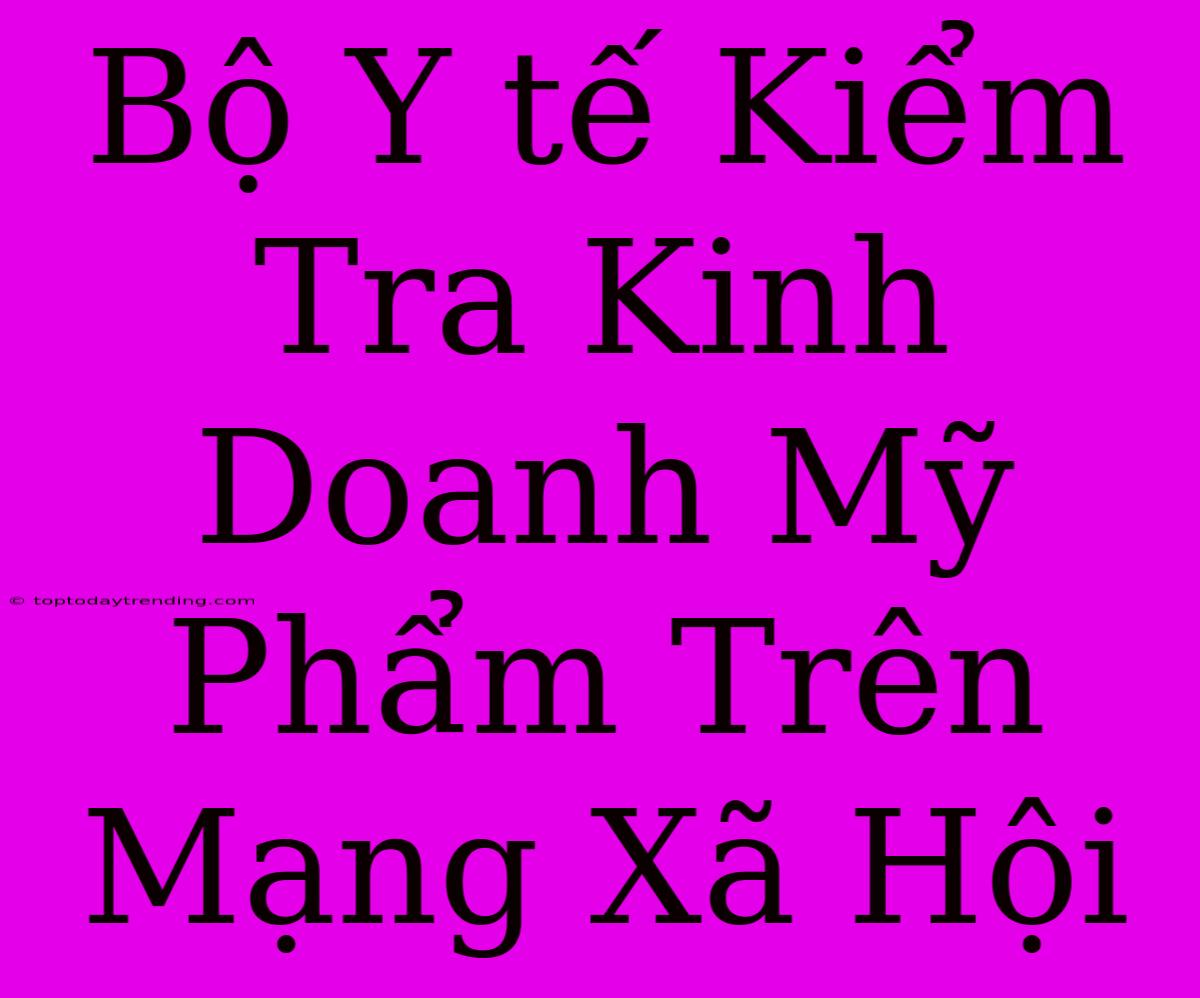 Bộ Y Tế Kiểm Tra Kinh Doanh Mỹ Phẩm Trên Mạng Xã Hội