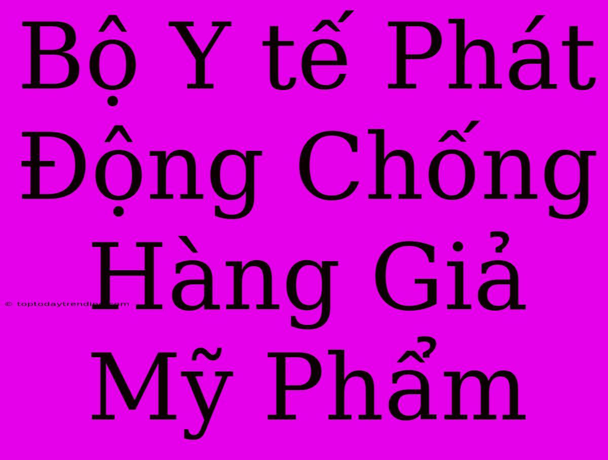 Bộ Y Tế Phát Động Chống Hàng Giả Mỹ Phẩm