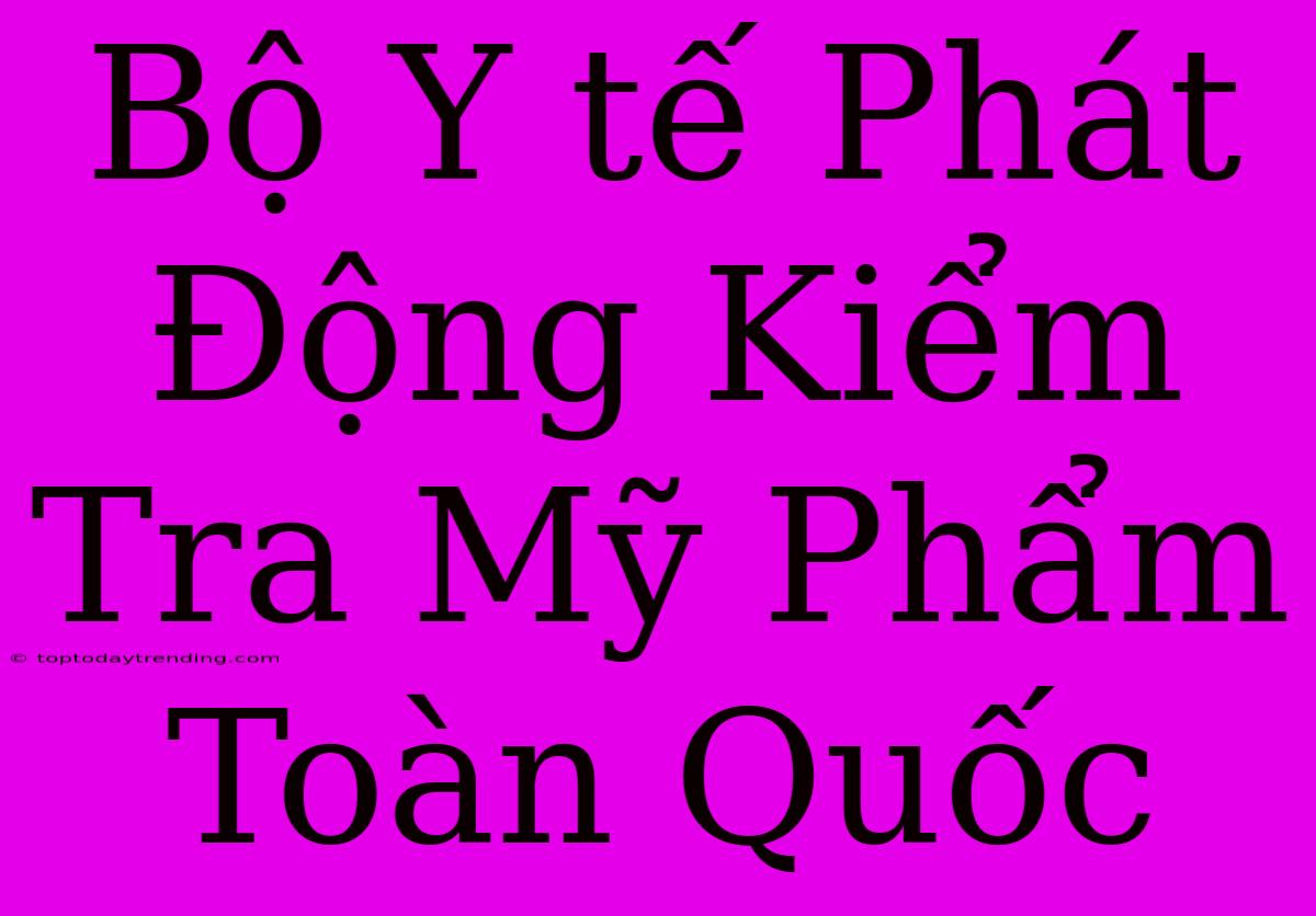 Bộ Y Tế Phát Động Kiểm Tra Mỹ Phẩm Toàn Quốc