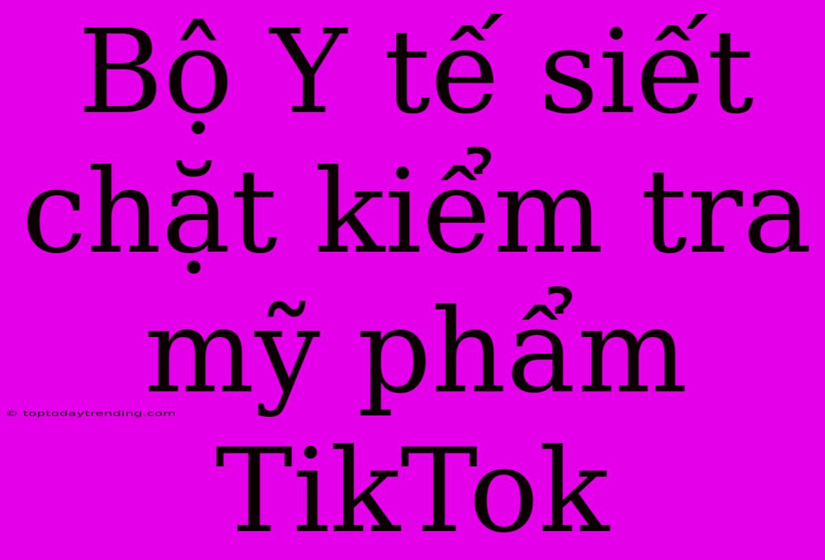 Bộ Y Tế Siết Chặt Kiểm Tra Mỹ Phẩm TikTok