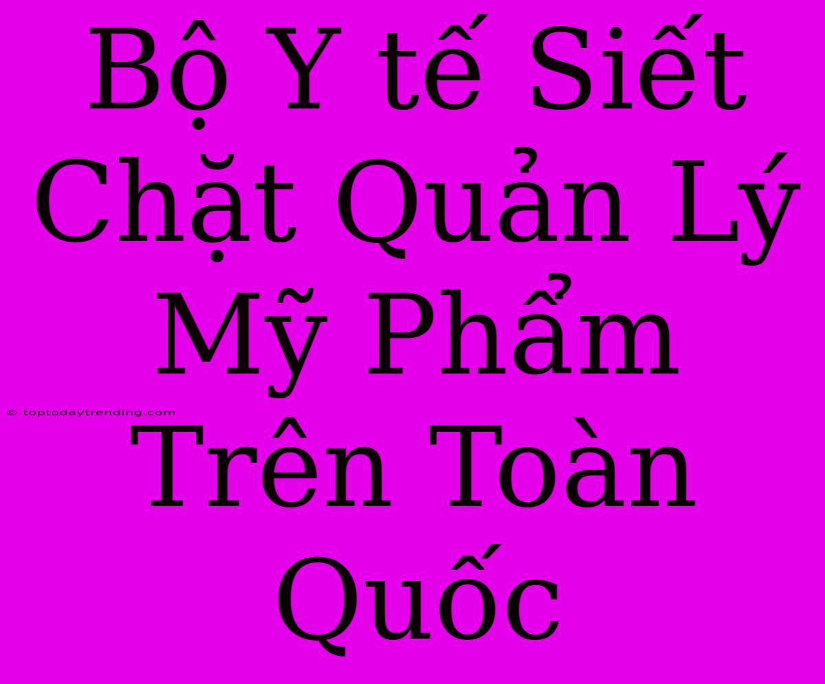 Bộ Y Tế Siết Chặt Quản Lý Mỹ Phẩm Trên Toàn Quốc