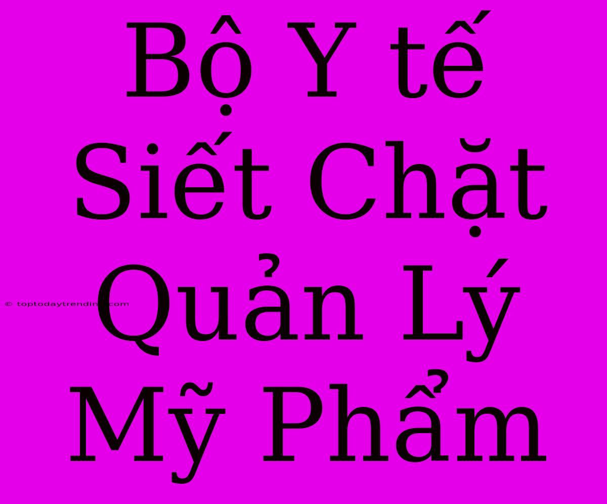 Bộ Y Tế Siết Chặt Quản Lý Mỹ Phẩm