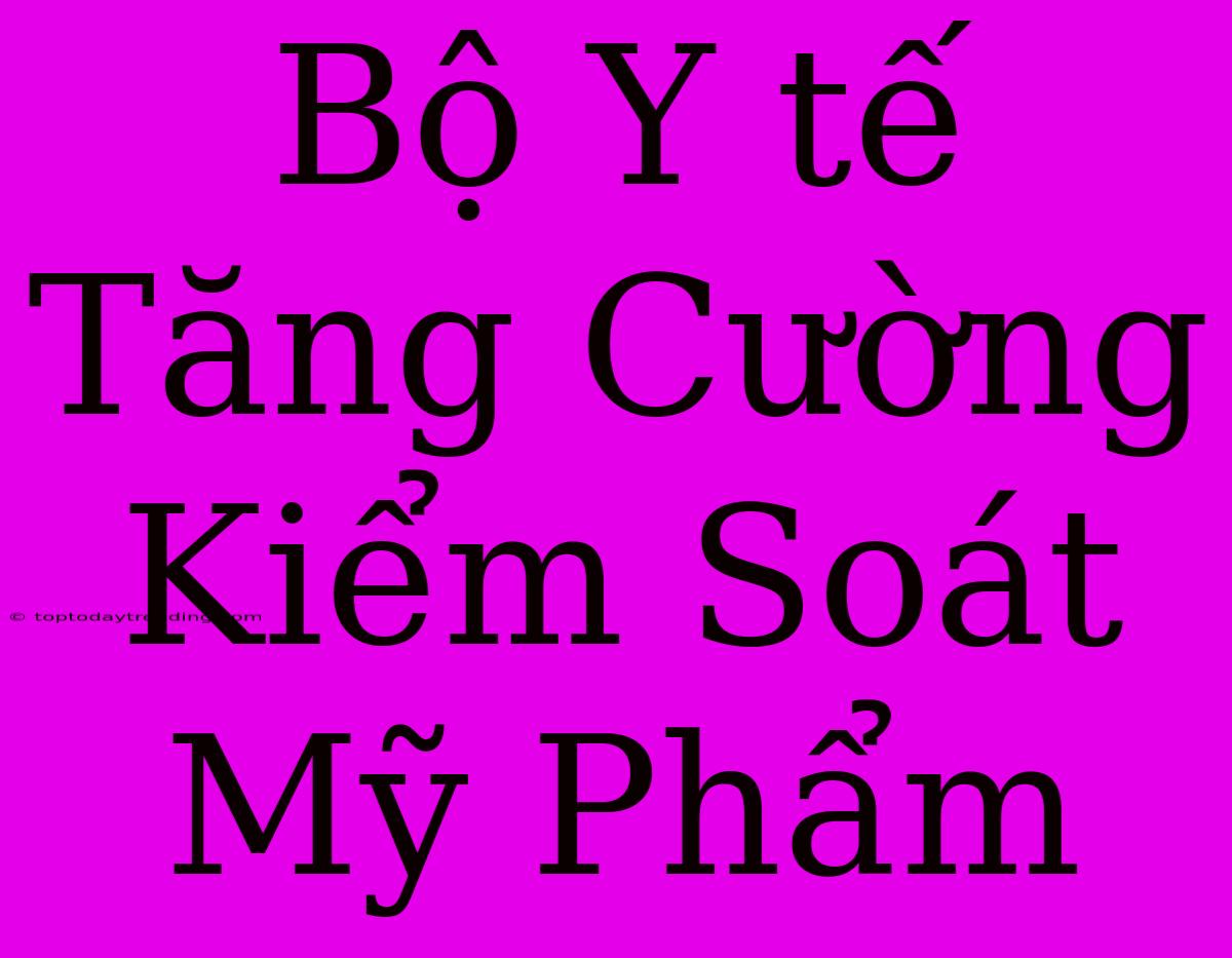 Bộ Y Tế Tăng Cường Kiểm Soát Mỹ Phẩm