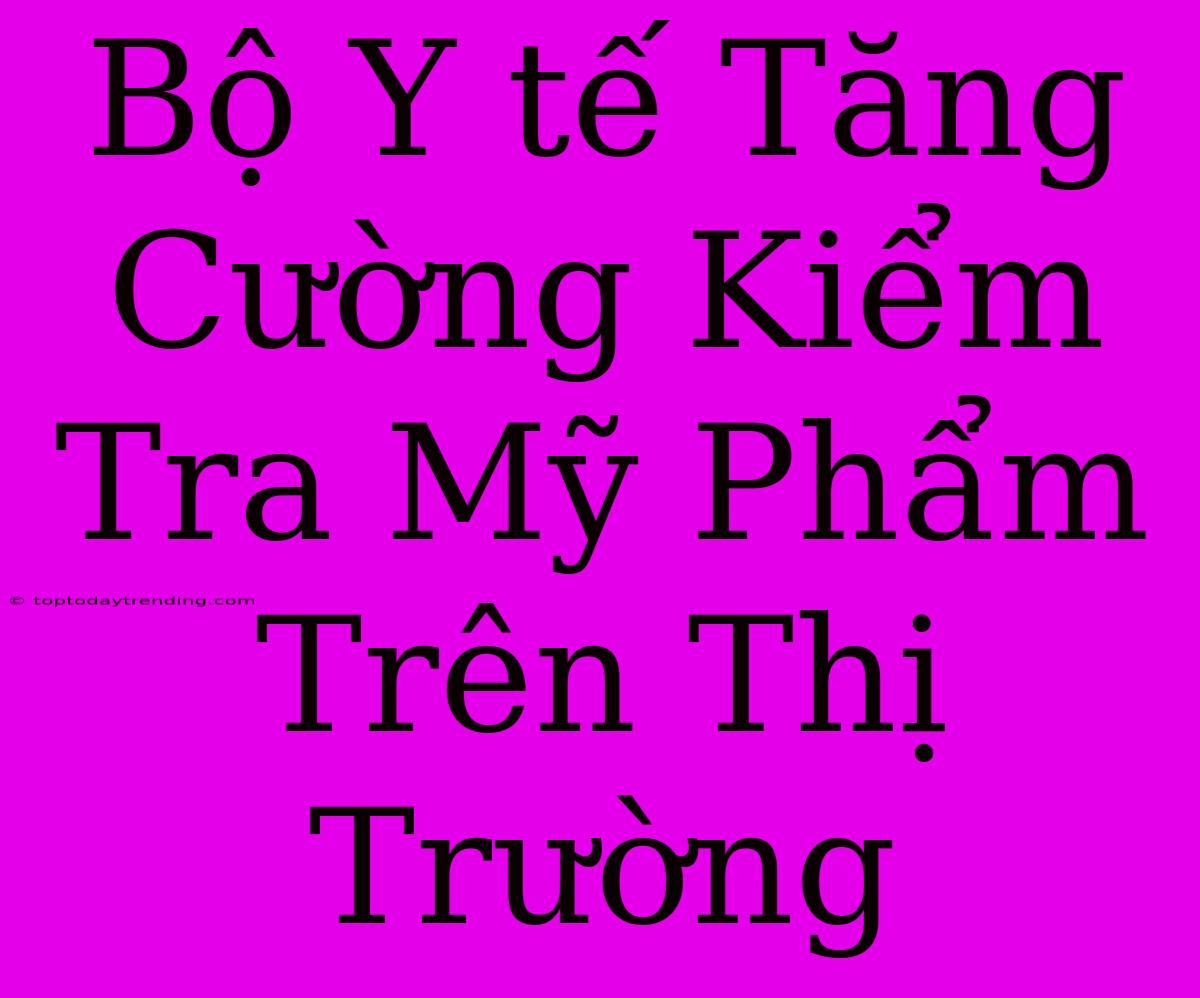 Bộ Y Tế Tăng Cường Kiểm Tra Mỹ Phẩm Trên Thị Trường