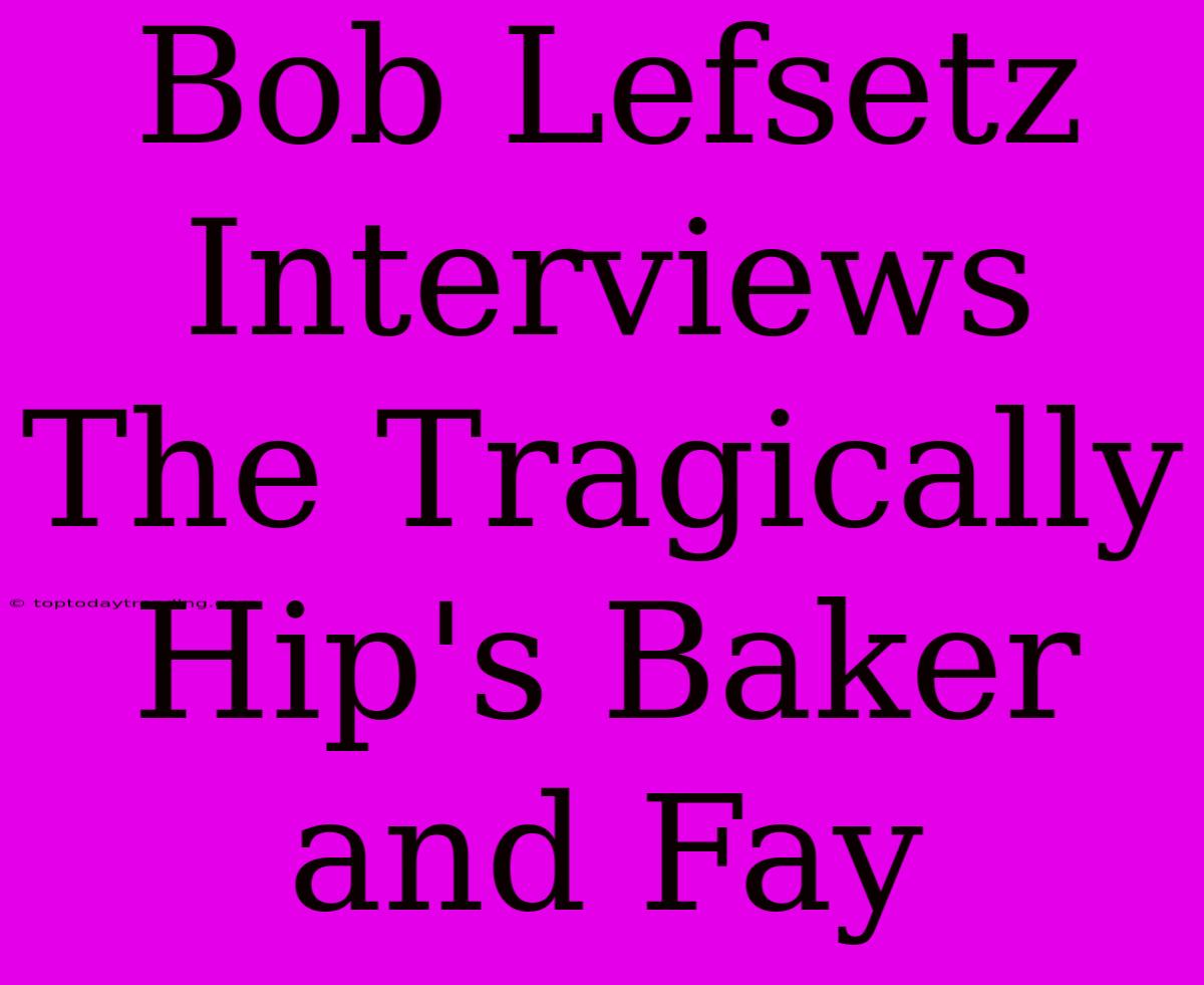 Bob Lefsetz Interviews The Tragically Hip's Baker And Fay