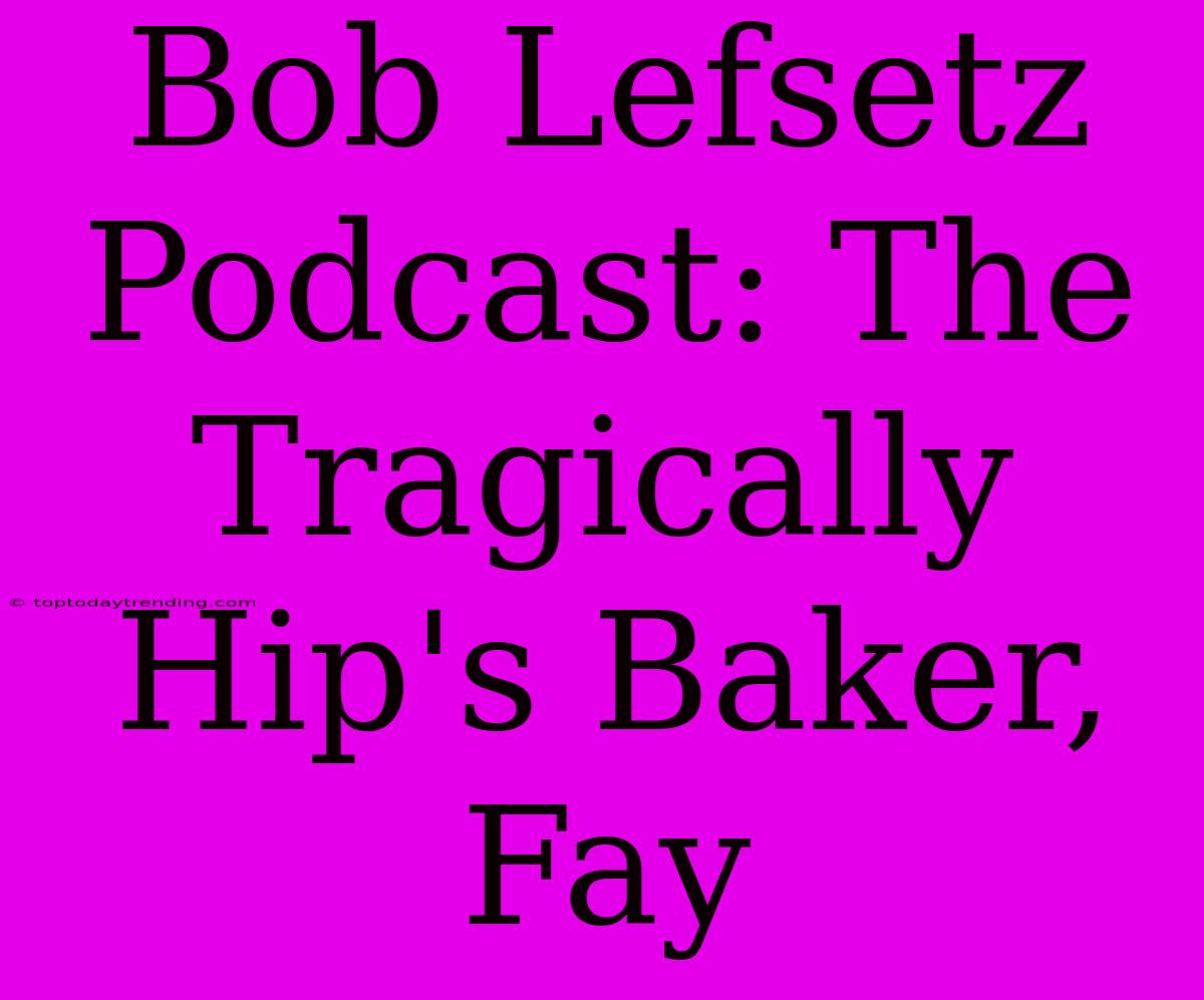 Bob Lefsetz Podcast: The Tragically Hip's Baker, Fay