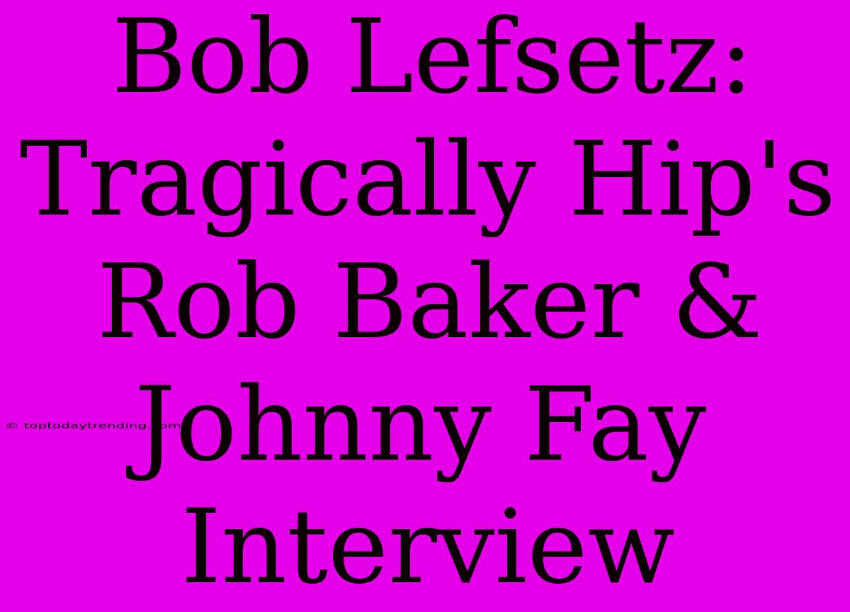 Bob Lefsetz: Tragically Hip's Rob Baker & Johnny Fay Interview