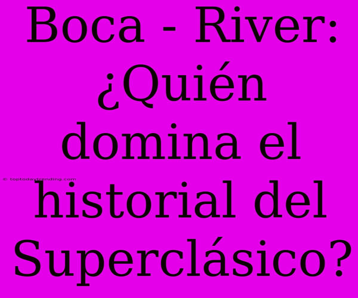 Boca - River: ¿Quién Domina El Historial Del Superclásico?