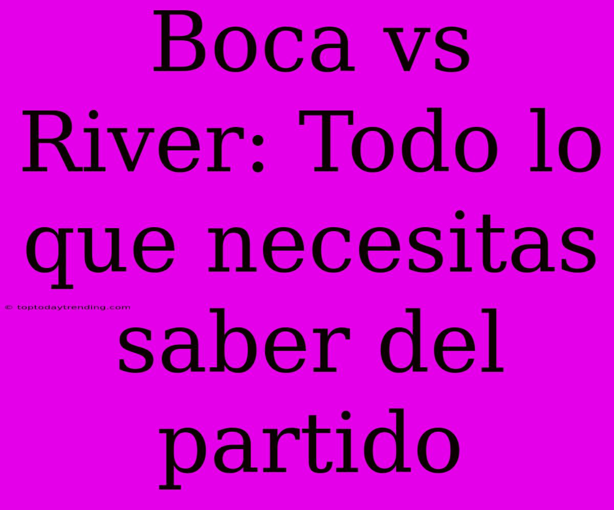 Boca Vs River: Todo Lo Que Necesitas Saber Del Partido