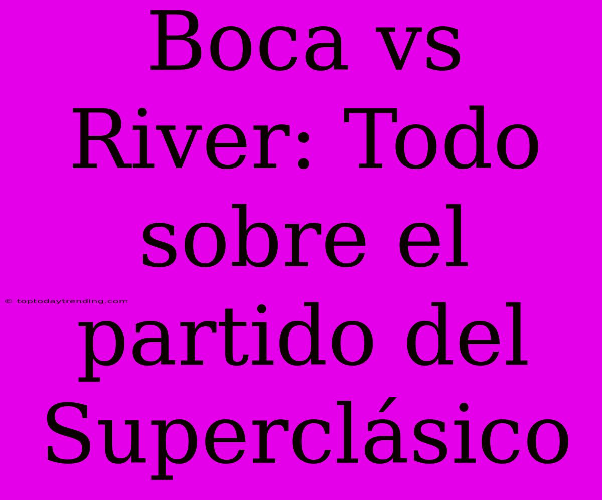 Boca Vs River: Todo Sobre El Partido Del Superclásico