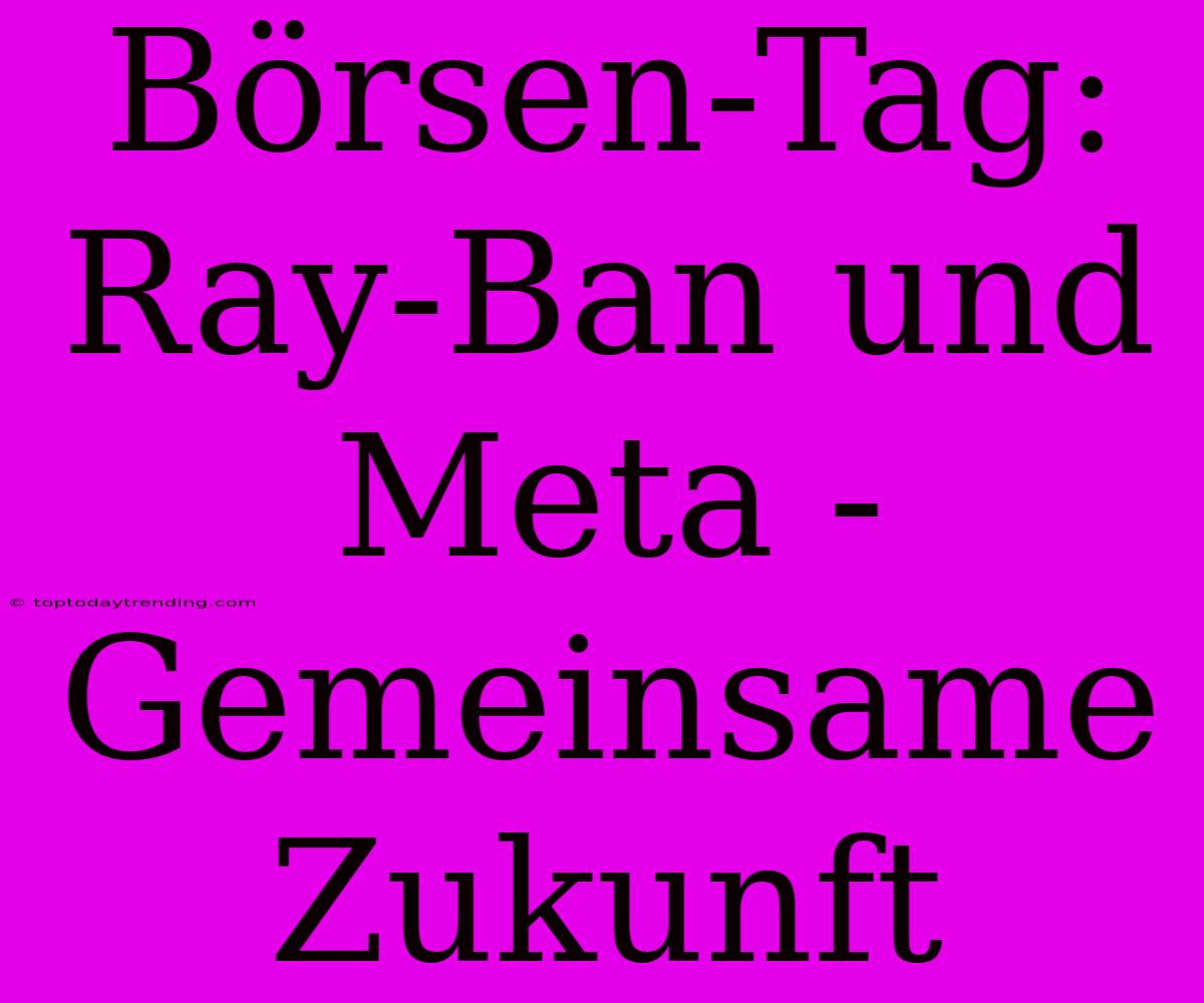 Börsen-Tag: Ray-Ban Und Meta - Gemeinsame Zukunft