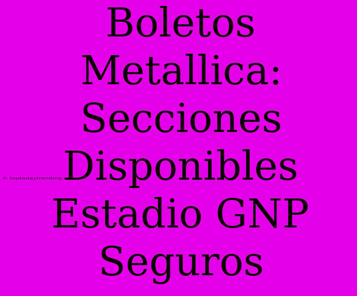 Boletos Metallica: Secciones Disponibles Estadio GNP Seguros