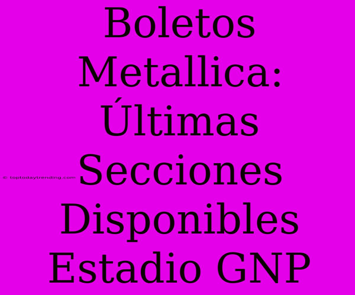 Boletos Metallica: Últimas Secciones Disponibles Estadio GNP