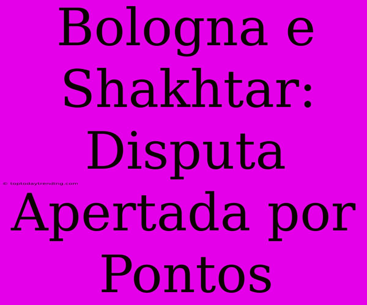 Bologna E Shakhtar:  Disputa Apertada Por Pontos