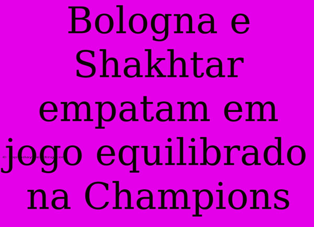 Bologna E Shakhtar Empatam Em Jogo Equilibrado Na Champions