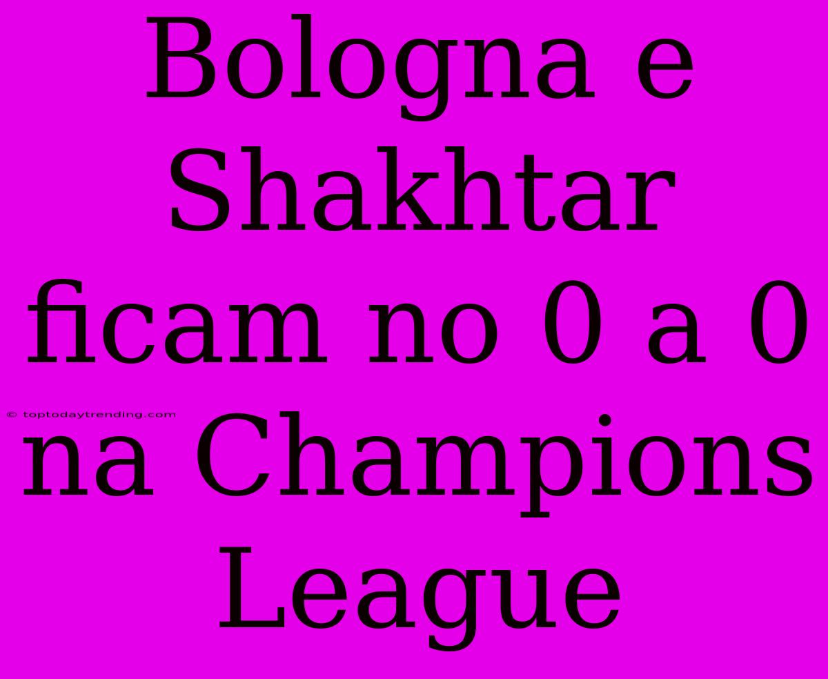 Bologna E Shakhtar Ficam No 0 A 0 Na Champions League