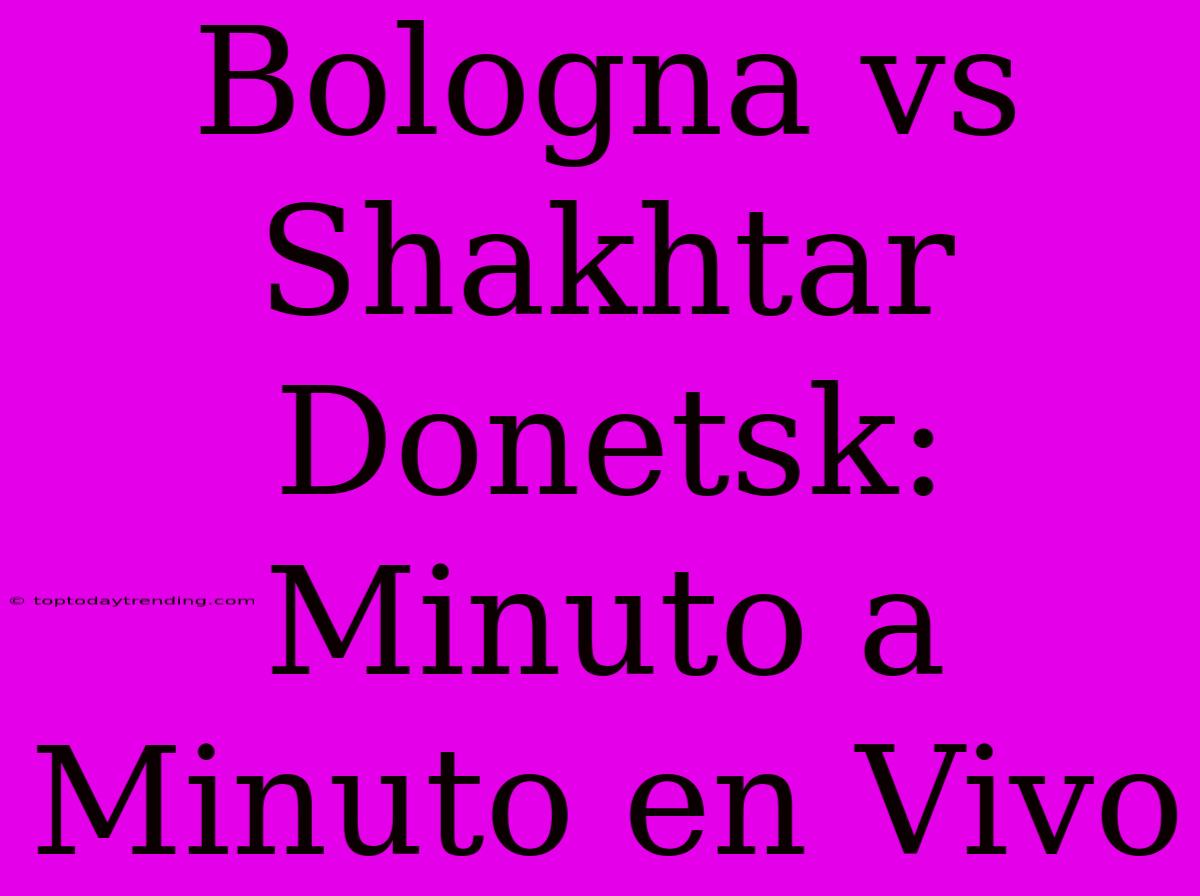 Bologna Vs Shakhtar Donetsk: Minuto A Minuto En Vivo