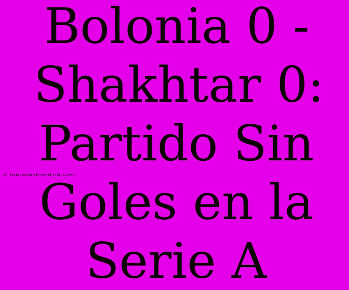 Bolonia 0 - Shakhtar 0: Partido Sin Goles En La Serie A