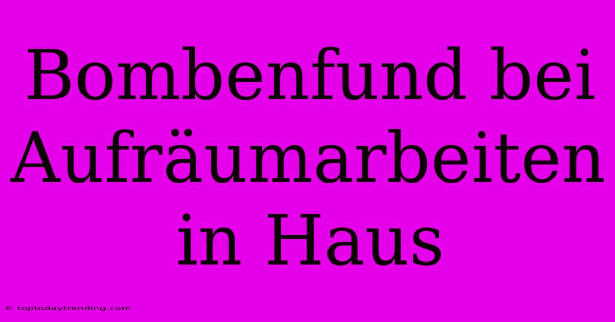 Bombenfund Bei Aufräumarbeiten In Haus