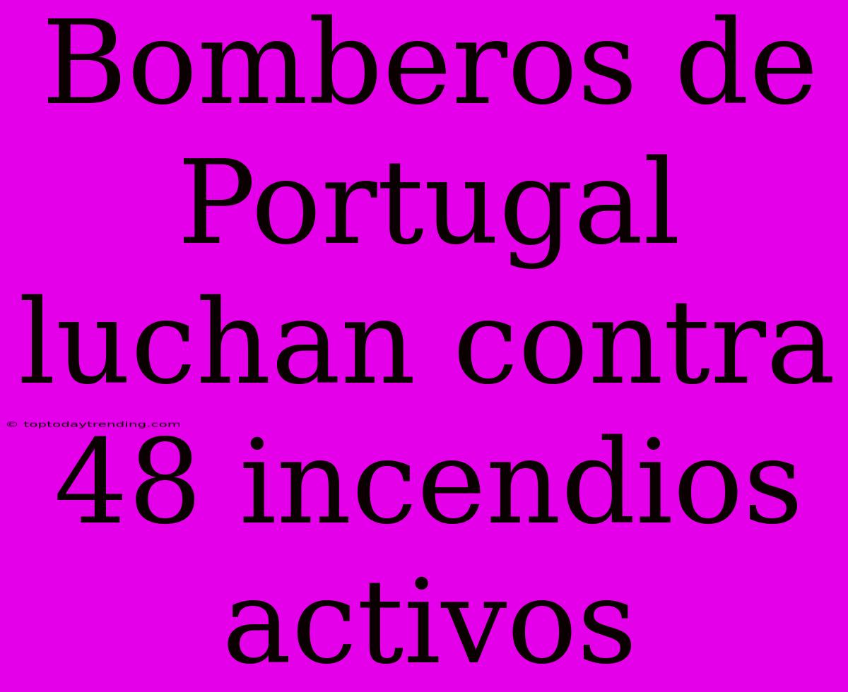 Bomberos De Portugal Luchan Contra 48 Incendios Activos